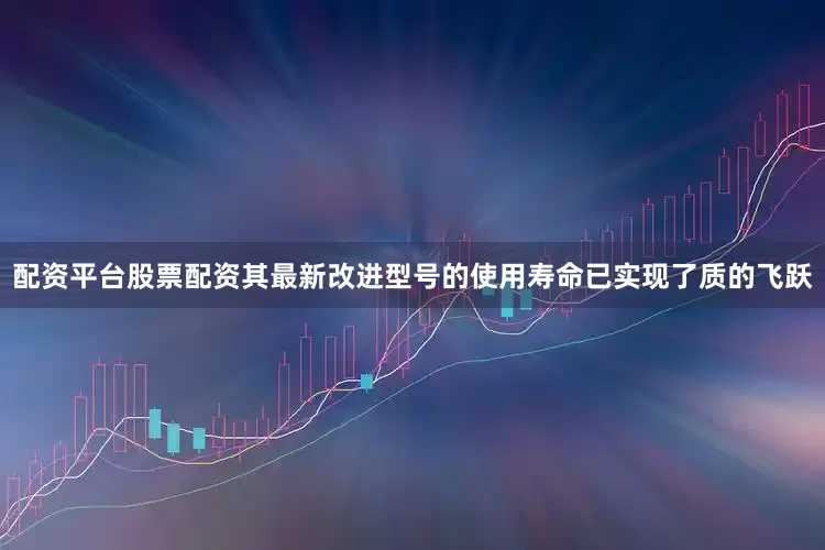 配资平台股票配资其最新改进型号的使用寿命已实现了质的飞跃