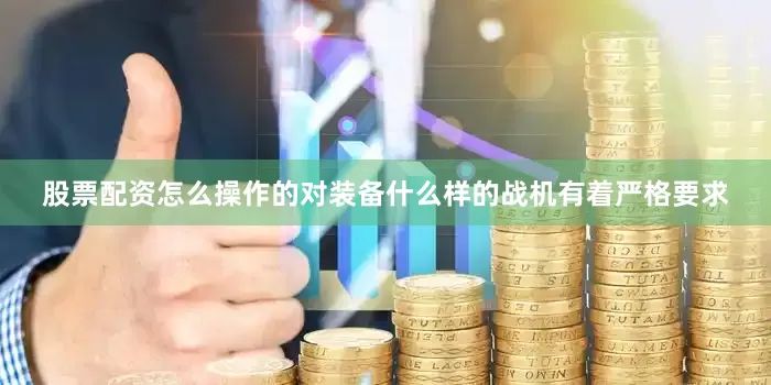 股票配资怎么操作的对装备什么样的战机有着严格要求