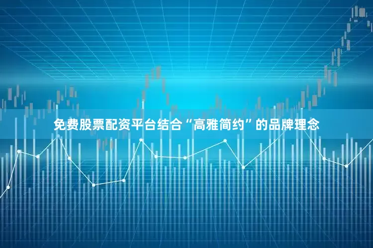 免费股票配资平台结合“高雅简约”的品牌理念