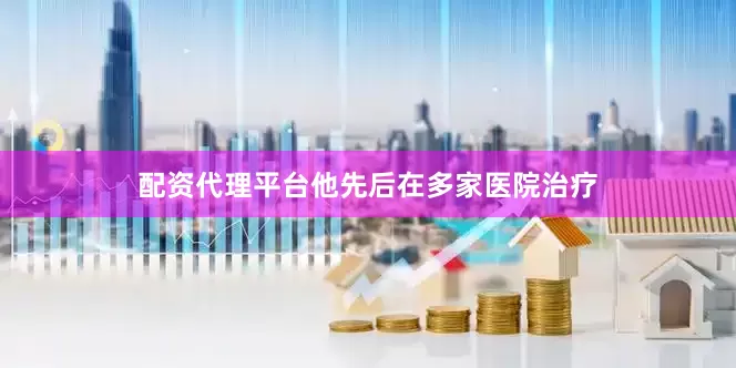 配资代理平台他先后在多家医院治疗