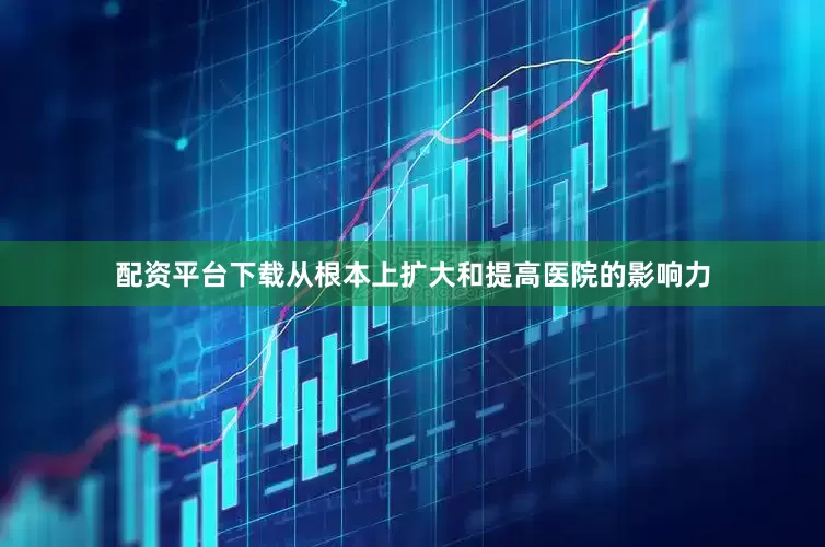 配资平台下载从根本上扩大和提高医院的影响力