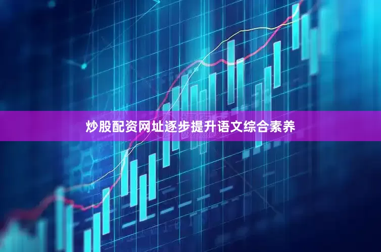 炒股配资网址逐步提升语文综合素养