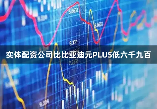 实体配资公司比比亚迪元PLUS低六千九百