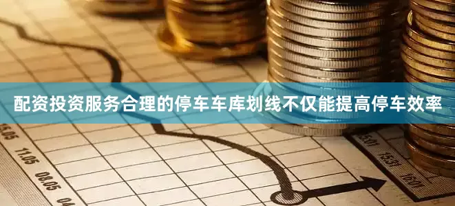 配资投资服务合理的停车车库划线不仅能提高停车效率