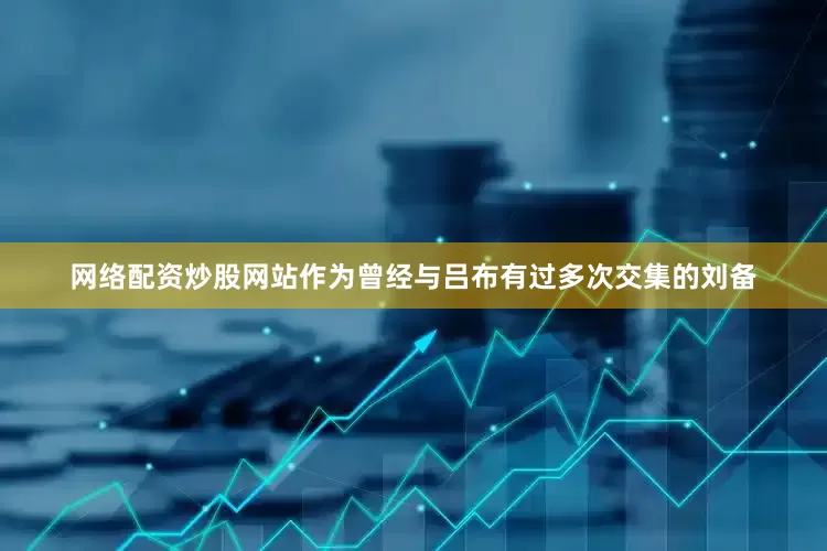 网络配资炒股网站作为曾经与吕布有过多次交集的刘备