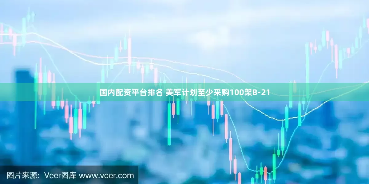 国内配资平台排名 美军计划至少采购100架B-21