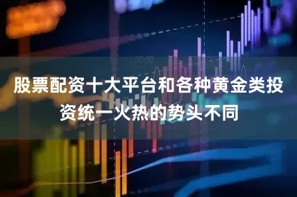 股票配资十大平台和各种黄金类投资统一火热的势头不同