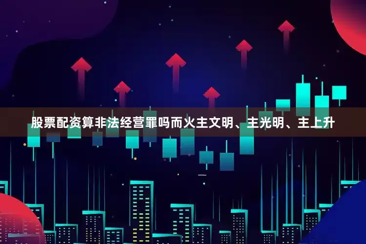 股票配资算非法经营罪吗而火主文明、主光明、主上升