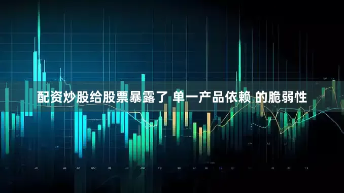 配资炒股给股票暴露了 单一产品依赖 的脆弱性