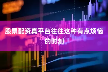 股票配资真平台往往这种有点烦恼的时刻