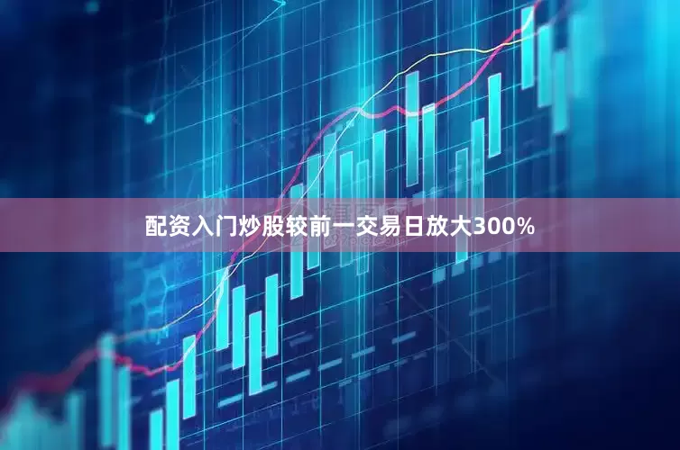 配资入门炒股较前一交易日放大300%