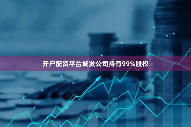 开户配资平台城发公司持有99%股权