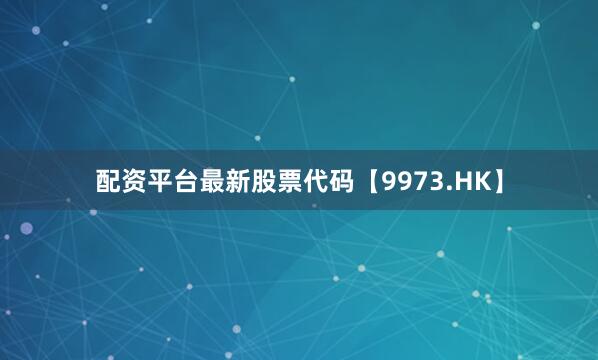 配资平台最新股票代码【9973.HK】
