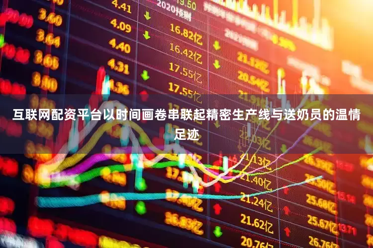 互联网配资平台以时间画卷串联起精密生产线与送奶员的温情足迹