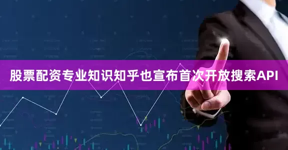股票配资专业知识知乎也宣布首次开放搜索API