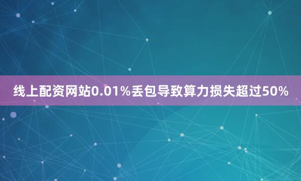 线上配资网站0.01%丢包导致算力损失超过50%