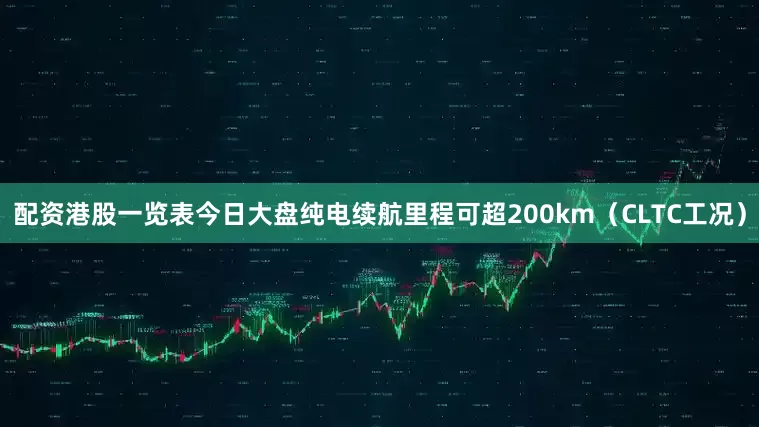 配资港股一览表今日大盘纯电续航里程可超200km（CLTC工况）