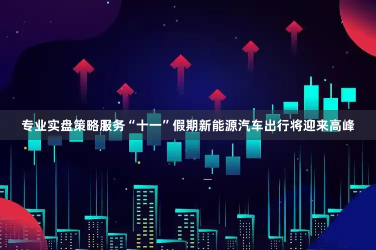 专业实盘策略服务“十一”假期新能源汽车出行将迎来高峰