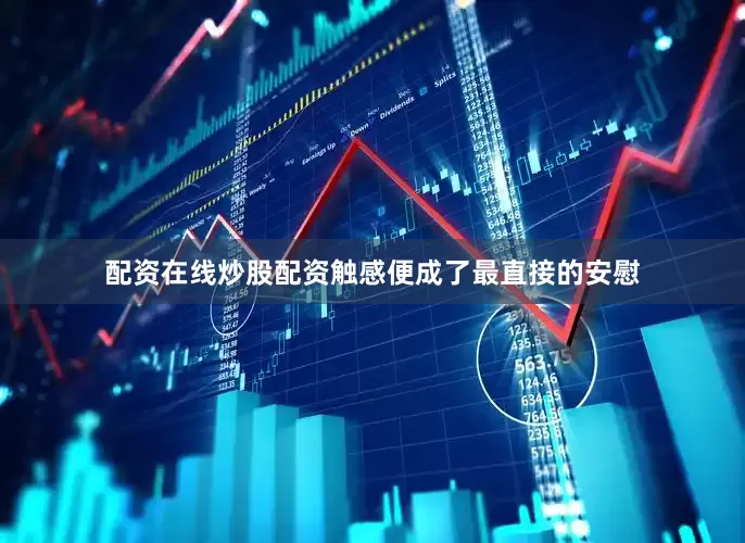 配资在线炒股配资触感便成了最直接的安慰