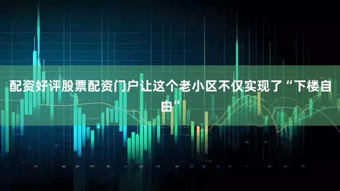 配资好评股票配资门户让这个老小区不仅实现了“下楼自由”