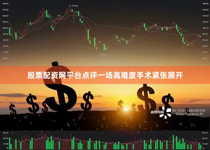 股票配资网平台点评一场高难度手术紧张展开