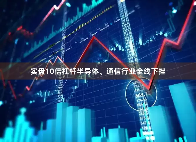 实盘10倍杠杆半导体、通信行业全线下挫