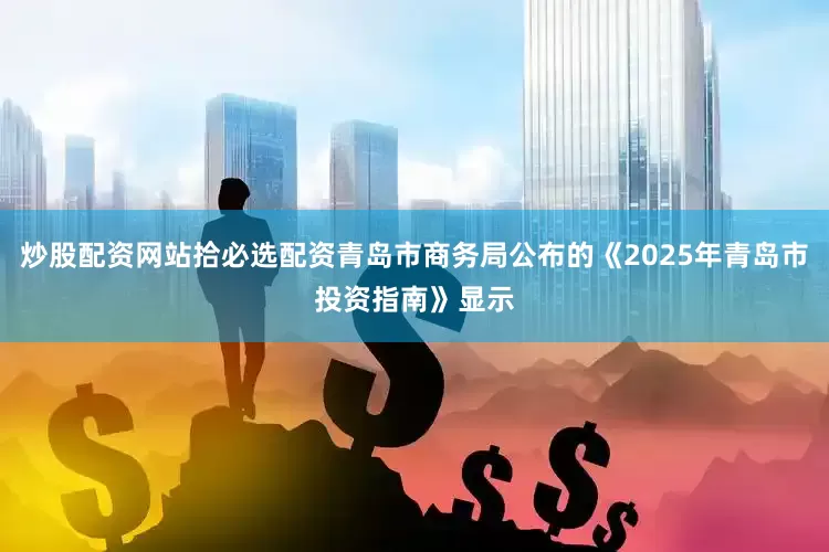 炒股配资网站拾必选配资青岛市商务局公布的《2025年青岛市投资指南》显示