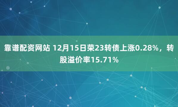 靠谱配资网站 12月15日荣23转债上涨0.28%，转股溢价率15.71%