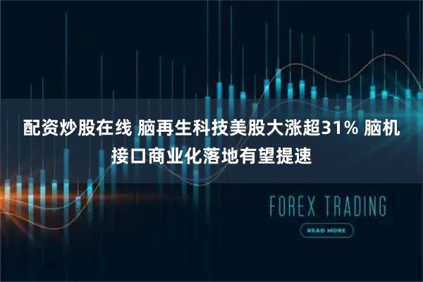 配资炒股在线 脑再生科技美股大涨超31% 脑机接口商业化落地有望提速