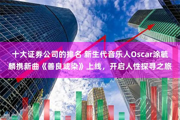 十大证券公司的排名 新生代音乐人Oscar涂毓麟携新曲《善良或染》上线，开启人性探寻之旅