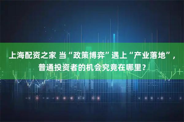 上海配资之家 当“政策博弈”遇上“产业落地”，普通投资者的机会究竟在哪里？