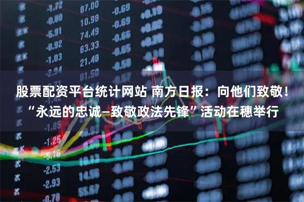 股票配资平台统计网站 南方日报：向他们致敬！“永远的忠诚—致敬政法先锋”活动在穗举行