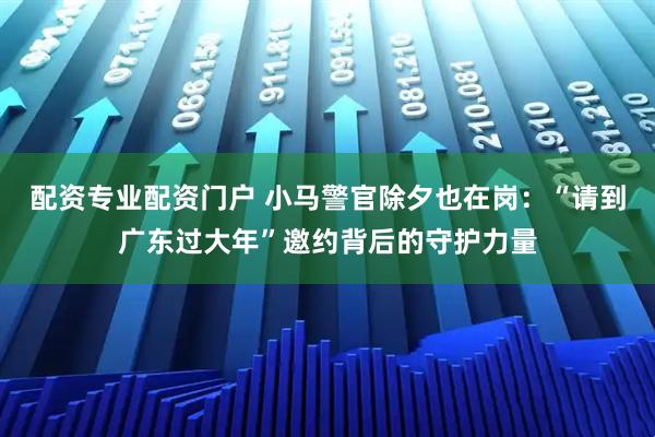 配资专业配资门户 小马警官除夕也在岗：“请到广东过大年”邀约背后的守护力量