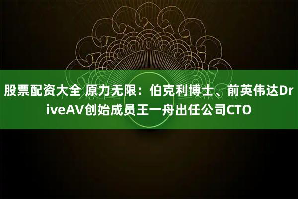 股票配资大全 原力无限：伯克利博士、前英伟达DriveAV创始成员王一舟出任公司CTO