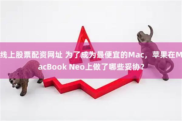 线上股票配资网址 为了成为最便宜的Mac，苹果在MacBook Neo上做了哪些妥协？