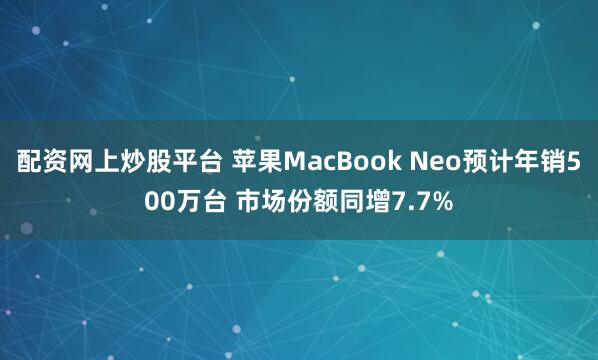 配资网上炒股平台 苹果MacBook Neo预计年销500万台 市场份额同增7.7%