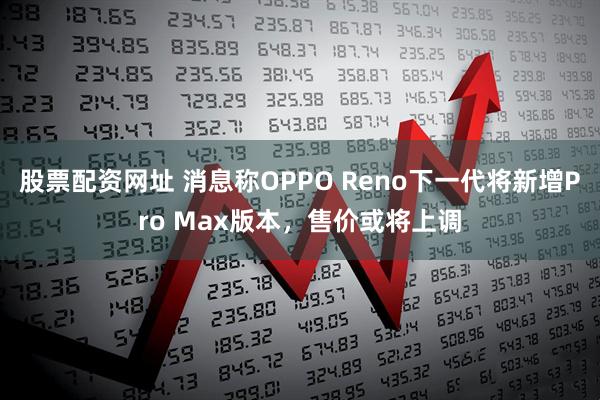 股票配资网址 消息称OPPO Reno下一代将新增Pro Max版本，售价或将上调