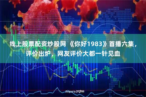 线上股票配资炒股网 《你好1983》首播六集，评价出炉，网友评价大都一针见血