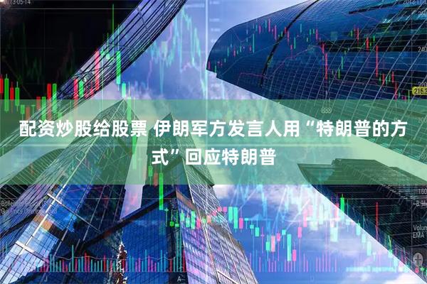 配资炒股给股票 伊朗军方发言人用“特朗普的方式”回应特朗普