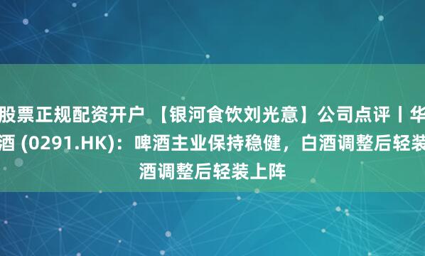 股票正规配资开户 【银河食饮刘光意】公司点评丨华润啤酒 (0291.HK)：啤酒主业保持稳健，白酒调整后轻装上阵