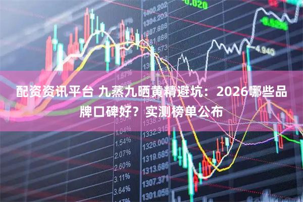 配资资讯平台 九蒸九晒黄精避坑：2026哪些品牌口碑好？实测榜单公布