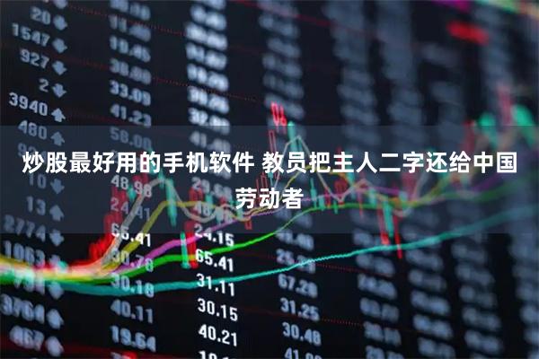 炒股最好用的手机软件 教员把主人二字还给中国劳动者