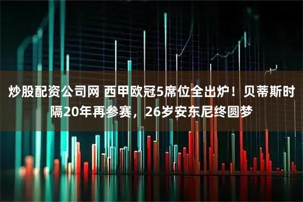 炒股配资公司网 西甲欧冠5席位全出炉！贝蒂斯时隔20年再参赛，26岁安东尼终圆梦