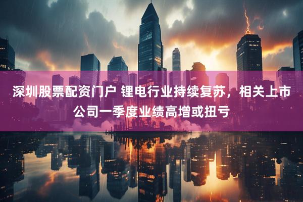 深圳股票配资门户 锂电行业持续复苏，相关上市公司一季度业绩高增或扭亏