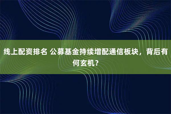 线上配资排名 公募基金持续增配通信板块，背后有何玄机？