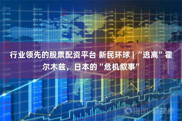 行业领先的股票配资平台 新民环球 | “逃离”霍尔木兹，日本的“危机叙事”