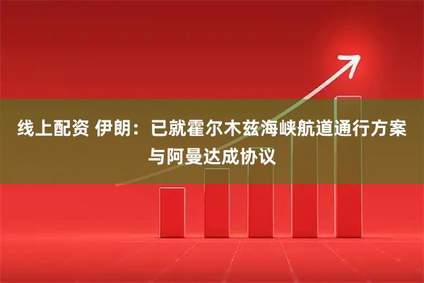 线上配资 伊朗：已就霍尔木兹海峡航道通行方案与阿曼达成协议